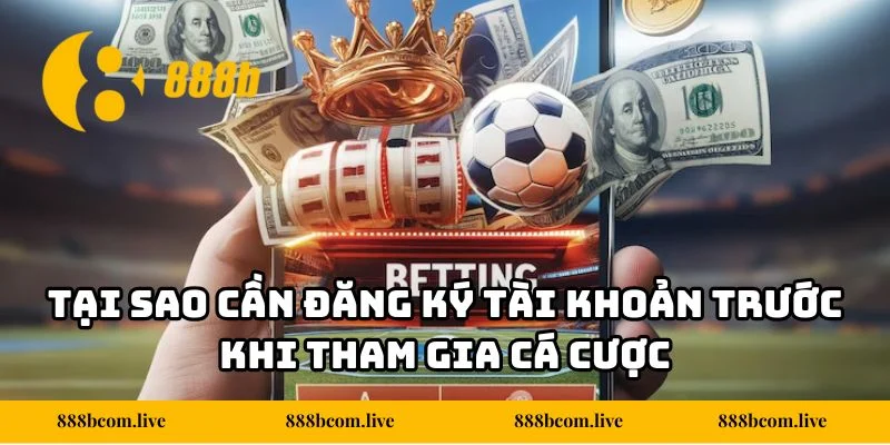 Tại sao cần đăng ký tài khoản trước khi tham gia cá cược