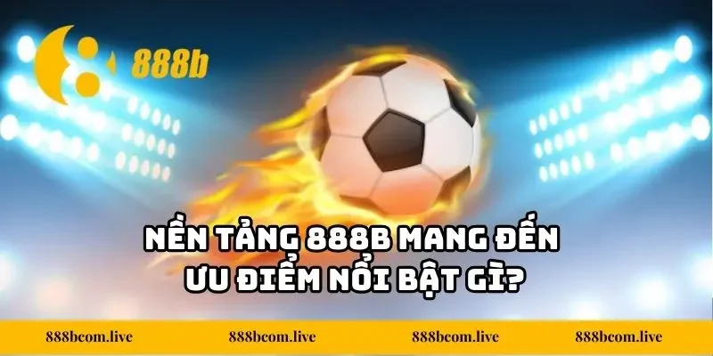 Nền tảng 888b mang đến ưu điểm nổi bật gì?